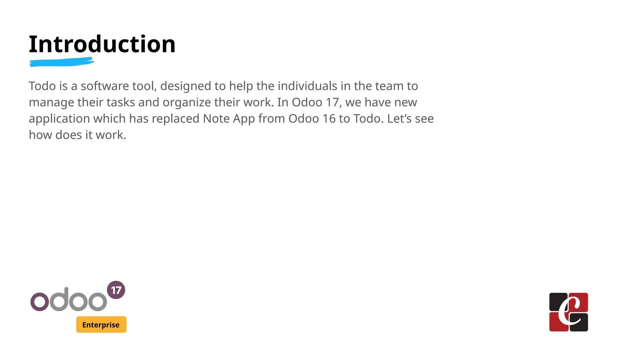 Introduction
Enterprise
Todo is a software tool, designed to help the individuals in the team to
manage their tasks and organize their work. In Odoo 17, we have new
application which has replaced Note App from Odoo 16 to Todo. Let’s see
how does it work.
 