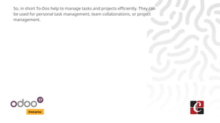 Enterprise
So, in short To-Dos help to manage tasks and projects efficiently. They can
be used for personal task management, team collaborations, or project
management.
 
