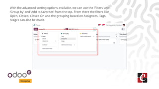 Enterprise
With the advanced sorting options available, we can use the ‘Filters’ and
‘Group by’ and’ Add to favorites’ from the top. From there the filters like
Open, Closed, Closed On and the grouping based on Assignees, Tags,
Stages can also be made.
 
