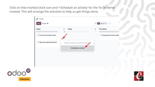 Enterprise
Click on that marked clock icon and ‘+Schedule an activity’ for the To-Do we’ve
created. This will arrange the activities to help us get things done.
 
