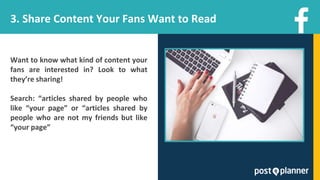 3. Share Content Your Fans Want to Read
Want to know what kind of content your
fans are interested in? Look to what
they’re sharing!
Search: “articles shared by people who
like “your page” or “articles shared by
people who are not my friends but like
“your page”
 