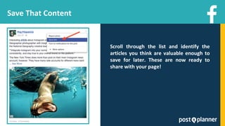 Save That Content
Scroll through the list and identify the
articles you think are valuable enough to
save for later. These are now ready to
share with your page!
 