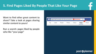 5. Find Pages Liked By People That Like Your Page
Want to find other great content to
share? Take a look at pages sharing
similar content to yours!
Run a search: pages liked by people
who like “your page”
 