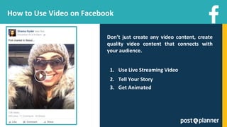 How to Use Video on Facebook
Don’t just create any video content, create
quality video content that connects with
your audience.
1. Use Live Streaming Video
2. Tell Your Story
3. Get Animated
 