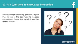 10. Ask Questions to Encourage Interaction
Posting thought-provoking questions to your
Page is one of the best ways to increase
engagement. People love to talk if you give
them a chance!
 