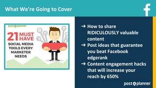 What We’re Going to Cover
➔ How to share
RIDICULOUSLY valuable
content
➔ Post ideas that guarantee
you beat Facebook
edgerank
➔ Content engagement hacks
that will increase your
reach by 650%
 