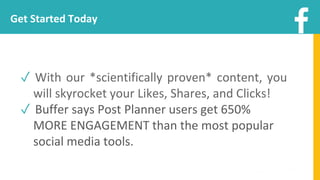Get Started Today
✓ With our *scientifically proven* content, you
will skyrocket your Likes, Shares, and Clicks!
✓ Buffer says Post Planner users get 650%
MORE ENGAGEMENT than the most popular
social media tools.
 