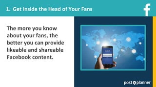 The more you know
about your fans, the
better you can provide
likeable and shareable
Facebook content.
1. Get Inside the Head of Your Fans
 