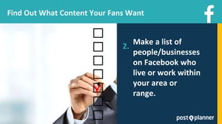 Find Out What Content Your Fans Want
Make a list of
people/businesses
on Facebook who
live or work within
your area or
range.
2.
 