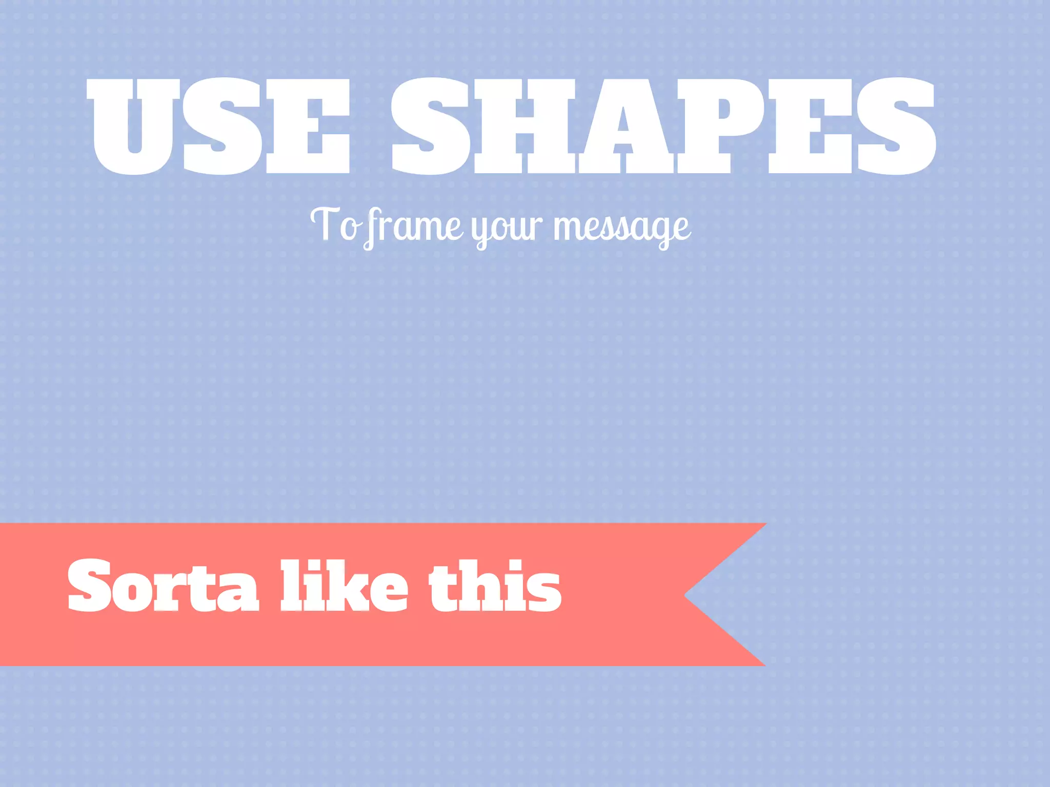 USE SHAPES
To frame your message
Sorta like this
 