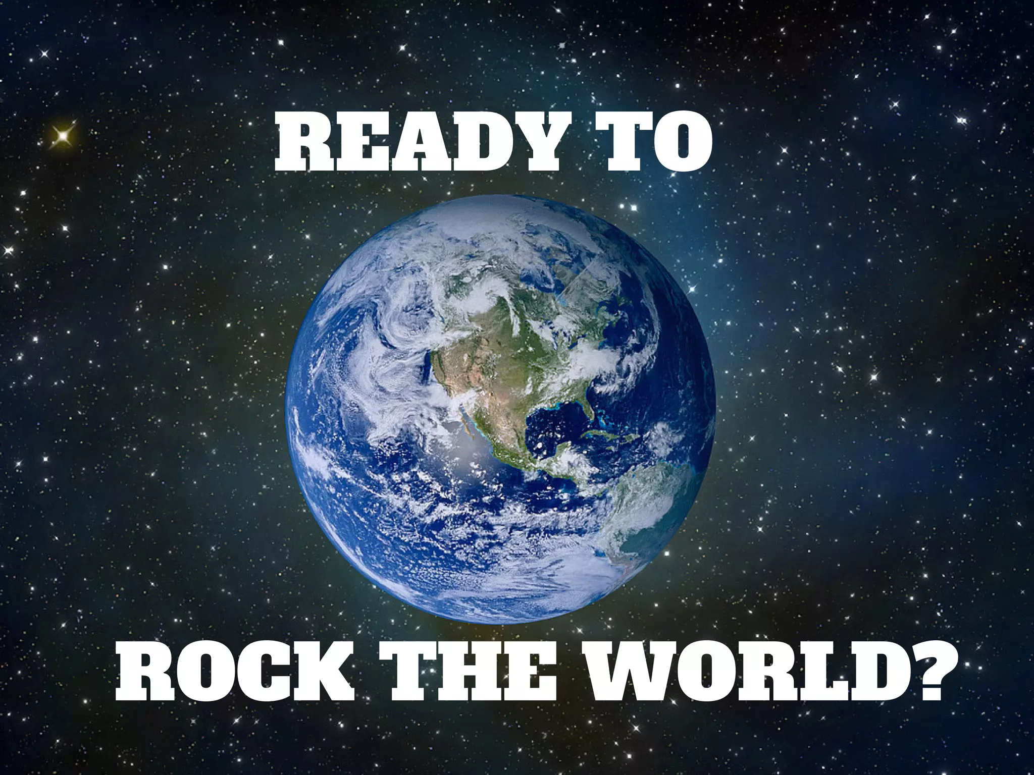 READY TO
ROCK THE WORLD?
 