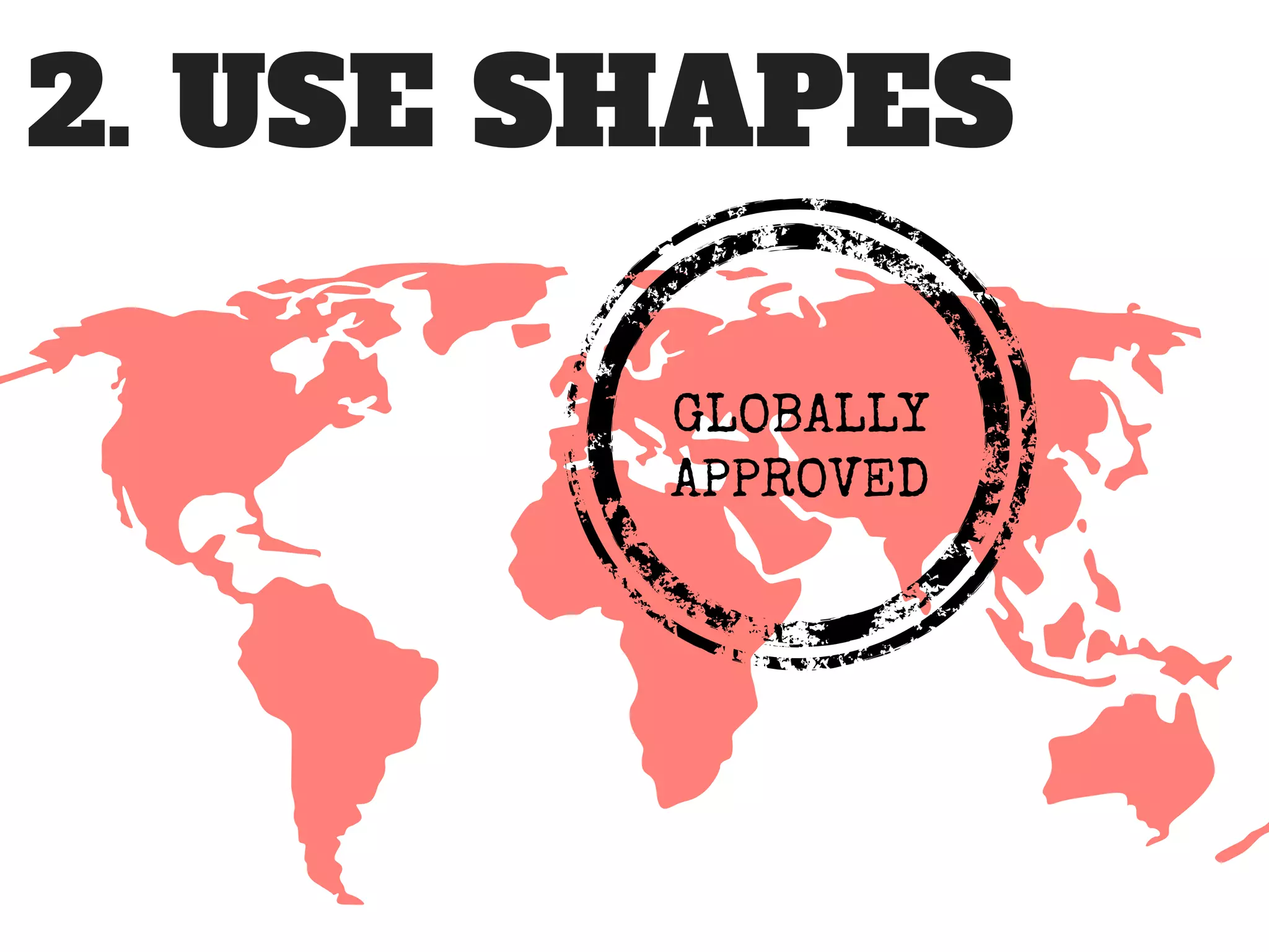 2. USE SHAPES
GLOBALLY
APPROVED
 
