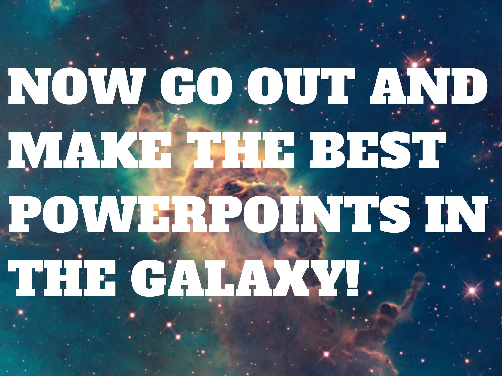 NOW GO OUT AND
MAKE THE BEST
POWERPOINTS IN
THE GALAXY!
 