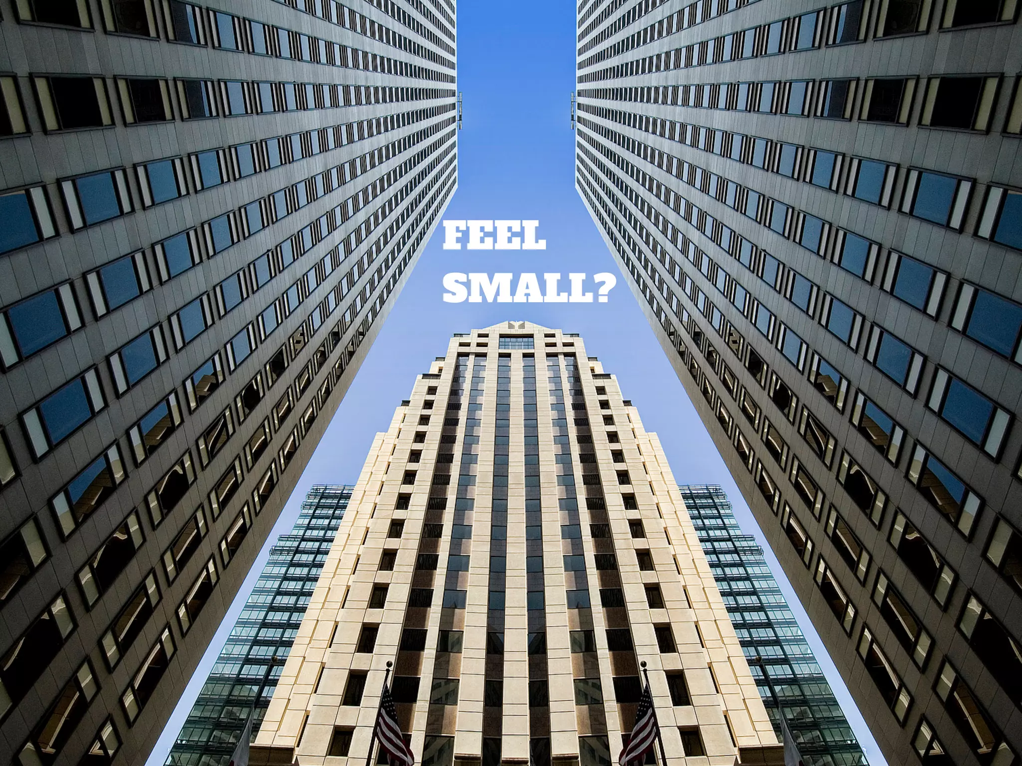 FEEL
SMALL?
 