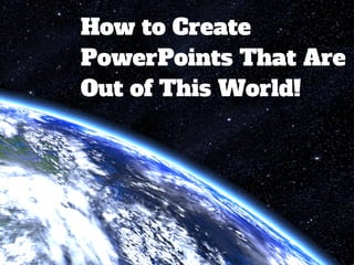 How to Create
PowerPoints That Are
Out of This World!
 