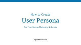How to Create
User Persona
For Your Startup Marketing & Growth
openthrive.com
 