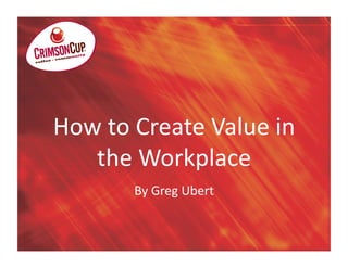 How to Create Value in 
   the Workplace 
       By Greg Ubert 
 