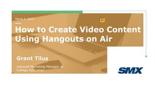 March 5, 2015
How to Create Video Content
Using Hangouts on Air
Grant Tilus
Inbound Marketing Manager at
Collegis Education
 