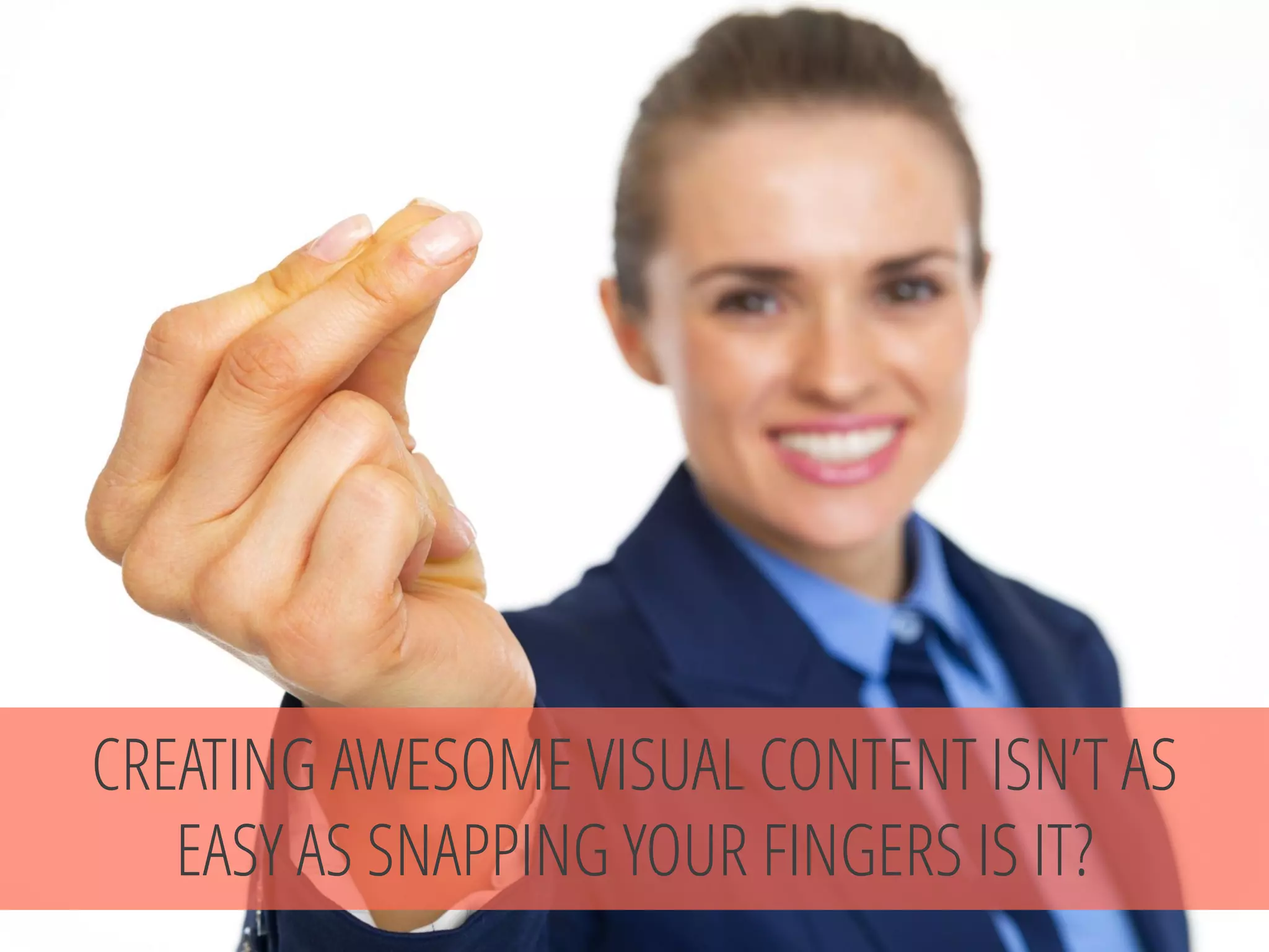 CREATING AWESOME VISUAL CONTENT ISN’T AS EASY AS SNAPPING YOUR FINGERS IS IT?  