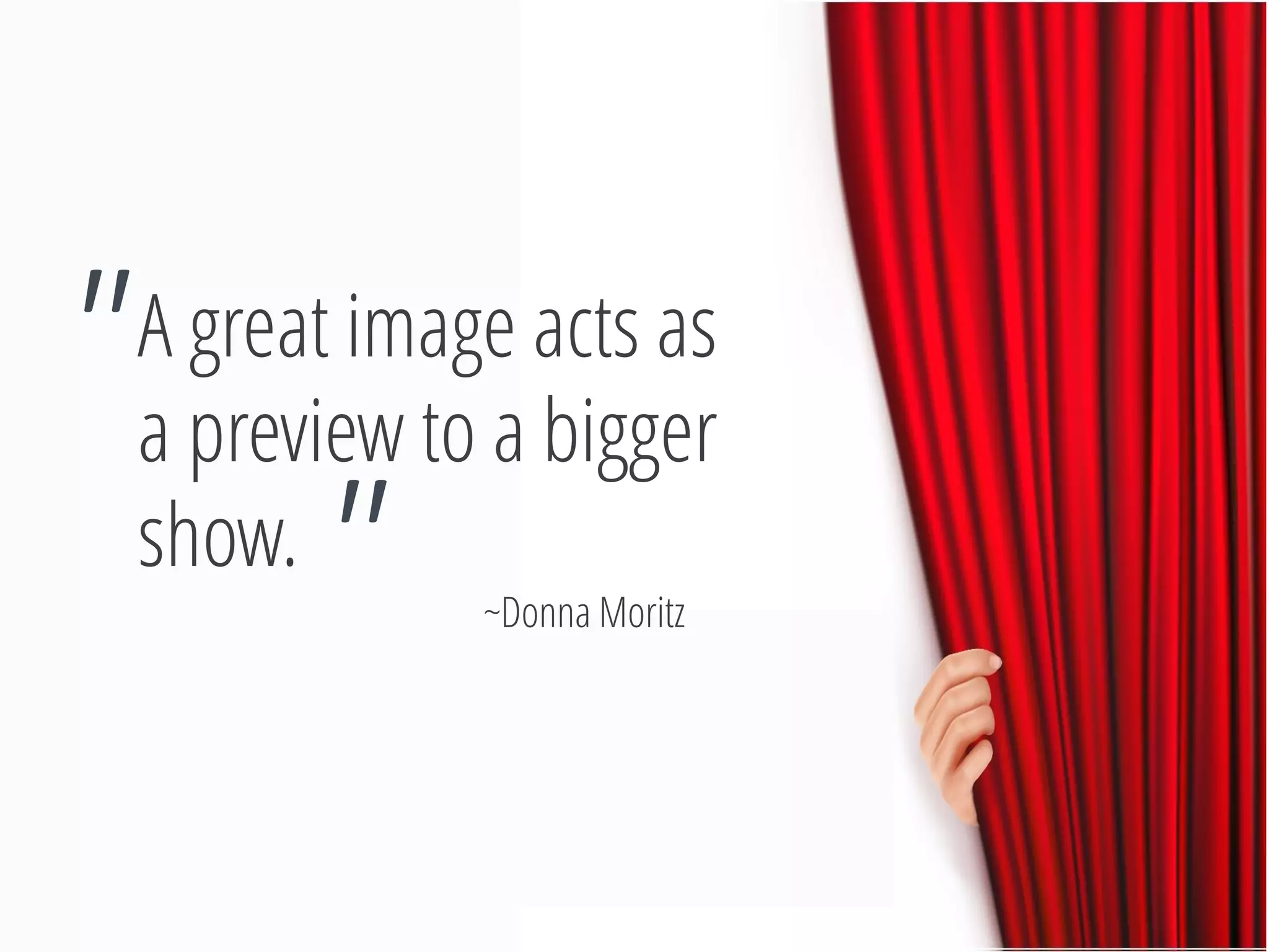 A great image acts as a preview to a bigger show. 
" 
" 
~Donna Moritz  