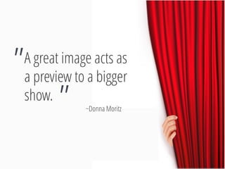 A great image acts as a preview to a bigger show. 
" 
" 
~Donna Moritz  