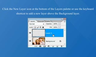Click the New Layer icon at the bottom of the Layers palette or use the keyboard
shortcut to add a new layer above the Background layer.
 