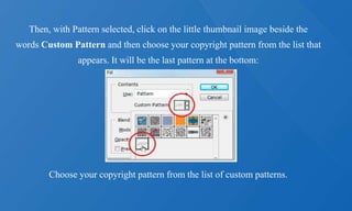 Then, with Pattern selected, click on the little thumbnail image beside the
words Custom Pattern and then choose your copyright pattern from the list that
appears. It will be the last pattern at the bottom:
Choose your copyright pattern from the list of custom patterns.
 