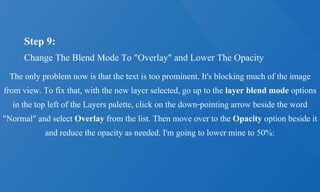 Step 9:
Change The Blend Mode To "Overlay" and Lower The Opacity
The only problem now is that the text is too prominent. It's blocking much of the image
from view. To fix that, with the new layer selected, go up to the layer blend mode options
in the top left of the Layers palette, click on the down-pointing arrow beside the word
"Normal" and select Overlay from the list. Then move over to the Opacity option beside it
and reduce the opacity as needed. I'm going to lower mine to 50%:
 