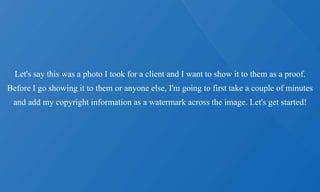 Let's say this was a photo I took for a client and I want to show it to them as a proof.
Before I go showing it to them or anyone else, I'm going to first take a couple of minutes
and add my copyright information as a watermark across the image. Let's get started!
 