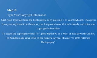 Step 2:
Type Your Copyright Information
Grab your Type tool from the Tools palette or by pressing T on your keyboard. Then press
D on your keyboard to set black as your foreground color if it isn't already, and enter your
copyright information.
To access the copyright symbol "©", press Option-G on a Mac, or hold down the Alt key
on Windows and enter 0169 on the numeric keypad. I'll enter "© 2007 Patterson
Photography":
 