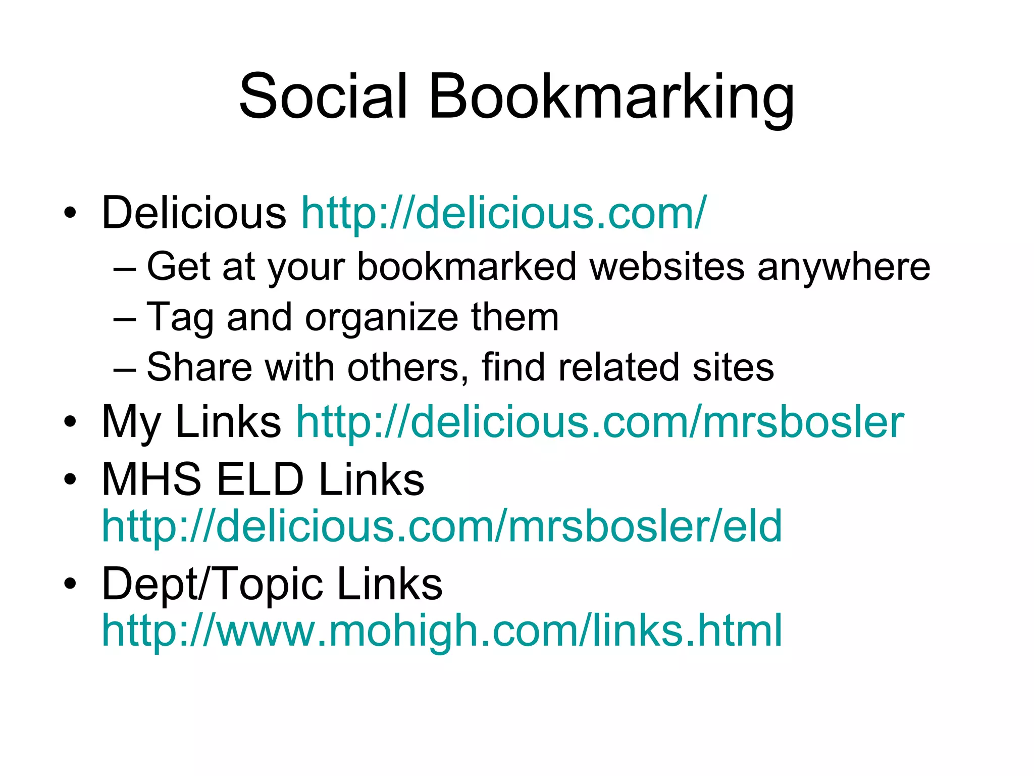 Social Bookmarking Delicious  http://delicious.com/   Get at your bookmarked websites anywhere Tag and organize them Share with others, find related sites My Links  http://delicious.com/mrsbosler   MHS ELD Links  http://delicious.com/mrsbosler/eld   Dept/Topic Links  http://www.mohigh.com/links.html   