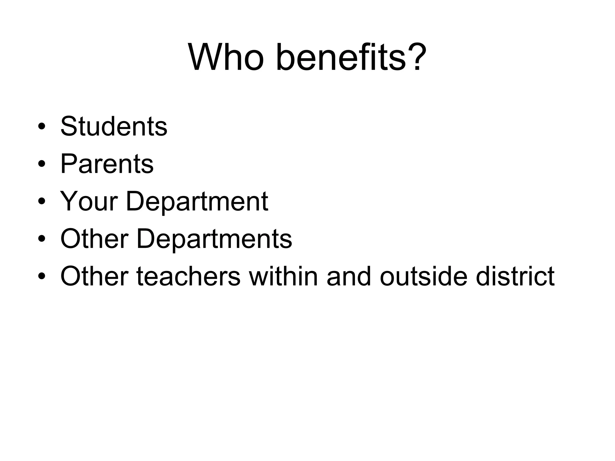 Who benefits? Students Parents  Your Department Other Departments Other teachers within and outside district 
