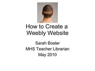 How to Create a  Weebly Website Sarah Bosler MHS Teacher Librarian May 2010 