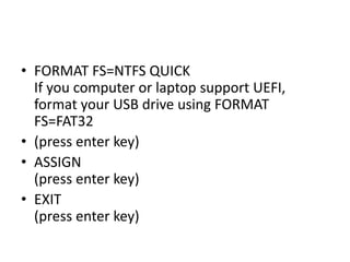 • FORMAT FS=NTFS QUICK
If you computer or laptop support UEFI,
format your USB drive using FORMAT
FS=FAT32
• (press enter key)
• ASSIGN
(press enter key)
• EXIT
(press enter key)
 