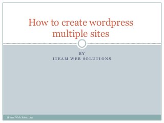 B Y
I T E A M W E B S O L U T I O N S
iTeam Web Solutions
How to create wordpress
multiple sites
 