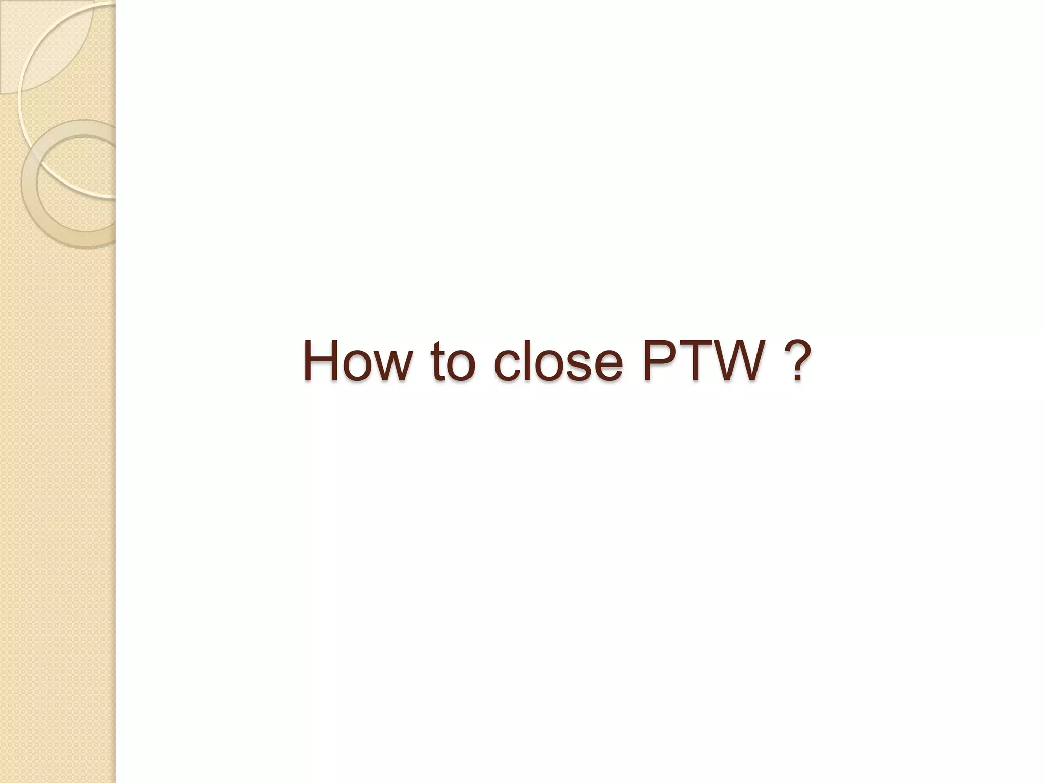 How to close PTW ?
 
