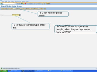 3-Click here or press
                       enter


2-in “IW32” screen type order
                                      1-Give PTW No. to operation
no.
                                      people, when they accept come
                                      back to”IW32”
 