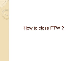 How to close PTW ?
 