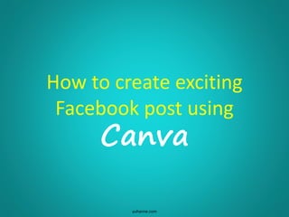 How to create exciting
Facebook post using
Canva
yuhanne.com
 