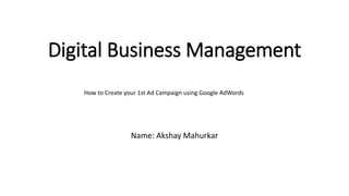 Digital Business Management
Name: Akshay Mahurkar
How to Create your 1st Ad Campaign using Google AdWords
 