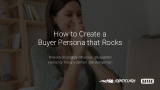 How to Create a
Buyer Persona that Rocks
Presented by Randy Milanovic @kayak360
Hosted by Tristam Jarman @tristamjarman
 