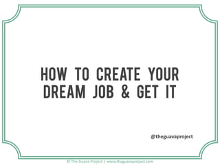 How to create your
dream job & get it
@theguavaproject

© The Guava Project | www.theguavaproject.com

 