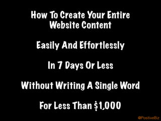 How To Create Your Entire
Website Content
Easily And Effortlessly
In 7 Days Or Less
Without Writing A Single Word
For Less Than $1,000
@PositiveBiz
 