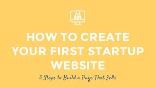 HOW TO CREATE
YOUR FIRST STARTUP
WEBSITE
5 Steps to Build a Page That Sells
 