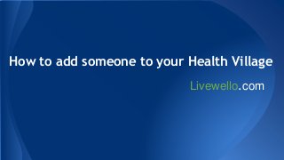 How to add someone to your Health Village 
Livewello.com 
 