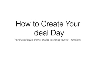 How to Create Your
Ideal Day
“Every new day is another chance to change your life” ~Unknown
 