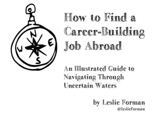 by Leslie Forman
@leslieforman
How to Find a
Career-Building
Job Abroad
An Illustrated Guide to
Navigating Through
Uncertain Waters
 