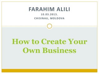 FARAHIM ALILI
             10.03.2013.
     C H I S I N A U , M O L D O VA




How to Create Your
  Own Business
 