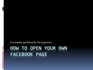 HOW TO OPEN YOUR OWN
FACEBOOK PAGE
A complete guideline for the beginners
 