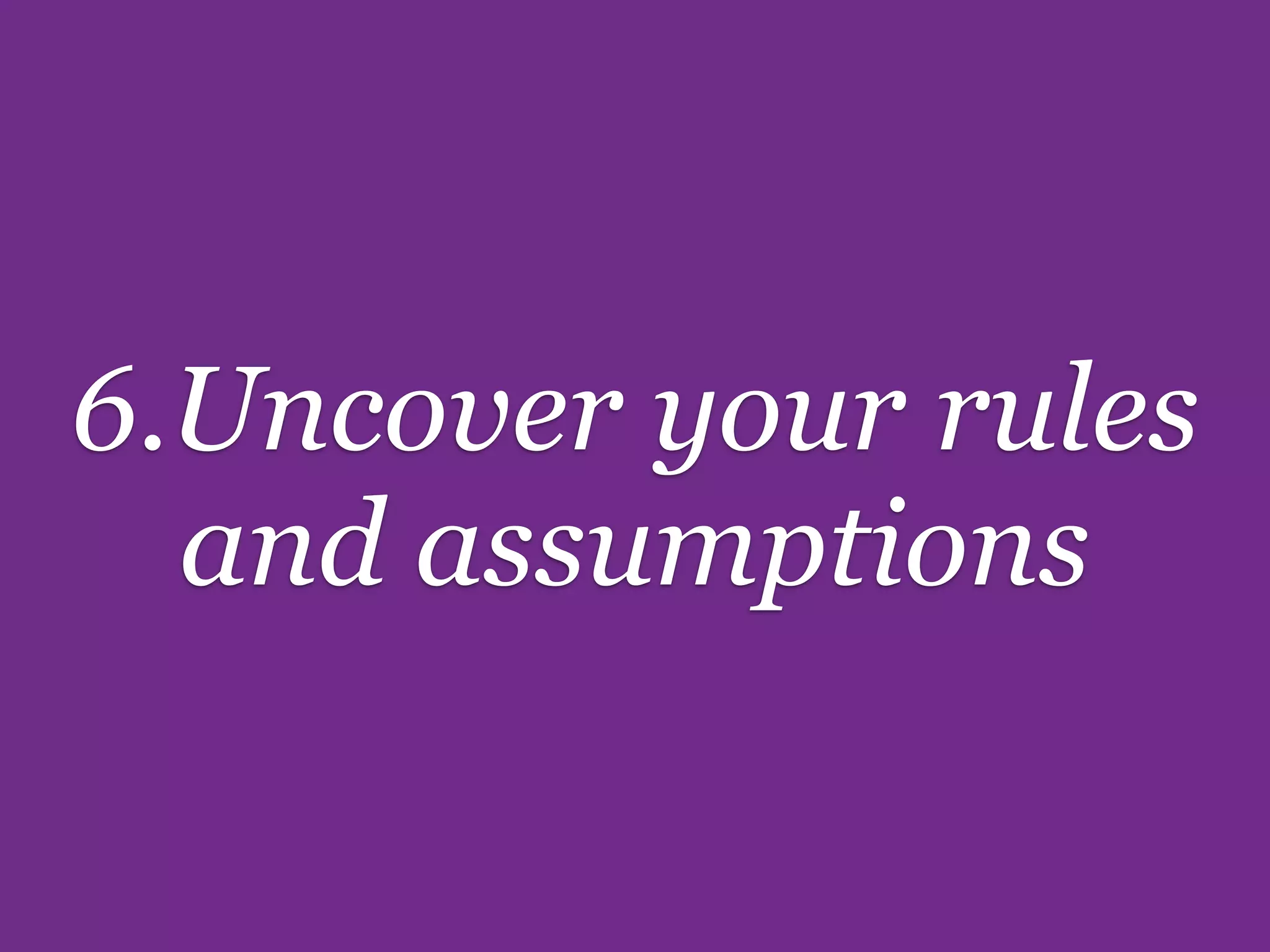 6.Uncover your rules
  and assumptions
 